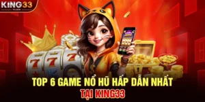 Top 6 Game Nổ Hũ Được Yêu Thích Nhất Tại KING33